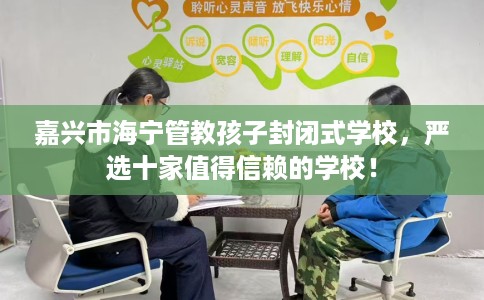 嘉兴市海宁管教孩子封闭式学校,严选十家值得信赖的学校! 嘉兴市海宁管教孩子封闭式学校,严选十家值得信赖的学校!