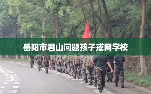 岳阳市君山问题孩子戒网学校
