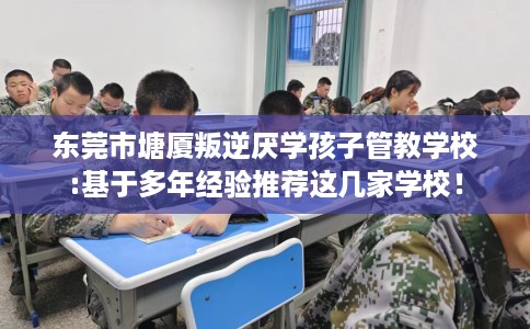 东莞市塘厦叛逆厌学孩子管教学校:基于多年经验推荐这几家学校! 东莞市塘厦叛逆厌学孩子管教学校:基于多年经验推荐这几家学校!