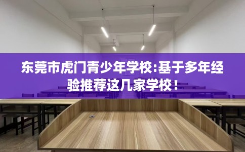 东莞市虎门青少年学校:基于多年经验推荐这几家学校！