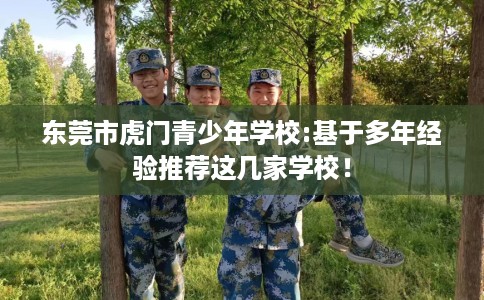 东莞市虎门青少年学校:基于多年经验推荐这几家学校！