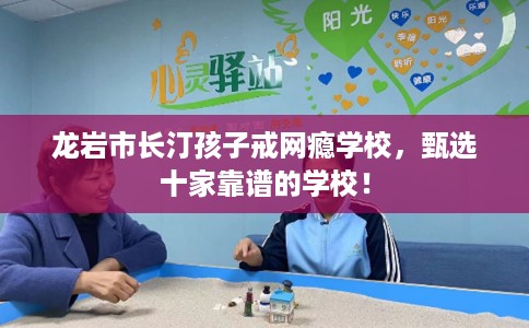 龙岩市长汀孩子戒网瘾学校,甄选十家靠谱的学校! 龙岩市长汀孩子戒网瘾学校,甄选十家靠谱的学校!