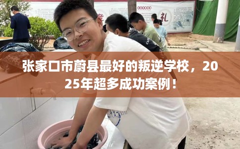 张家口市蔚县最好的叛逆学校,2025年超多成功案例! 张家口市蔚县最好的叛逆学校,2025年超多成功案例!