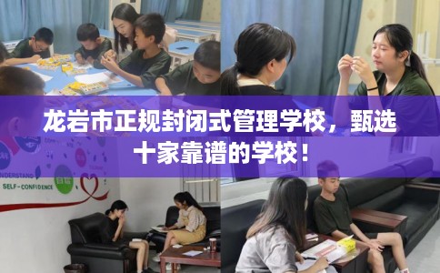 龙岩市正规封闭式管理学校，甄选十家靠谱的学校！