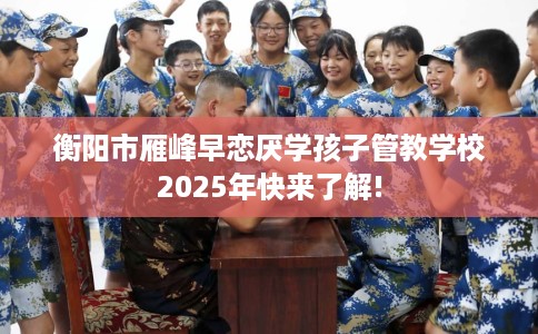 衡阳市雁峰早恋厌学孩子管教学校2025年快来了解! 衡阳市雁峰早恋厌学孩子管教学校2025年快来了解!