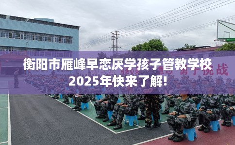 衡阳市雁峰早恋厌学孩子管教学校2025年快来了解! 衡阳市雁峰早恋厌学孩子管教学校2025年快来了解!