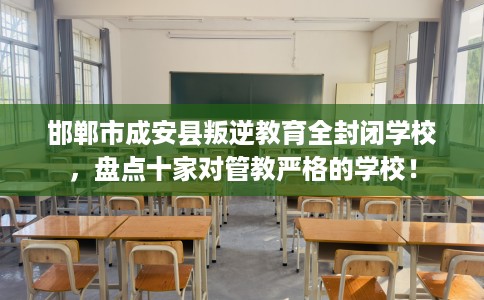 邯郸市成安县叛逆教育全封闭学校,盘点十家对管教严格的学校! 邯郸市成安县叛逆教育全封闭学校,盘点十家对管教严格的学校!