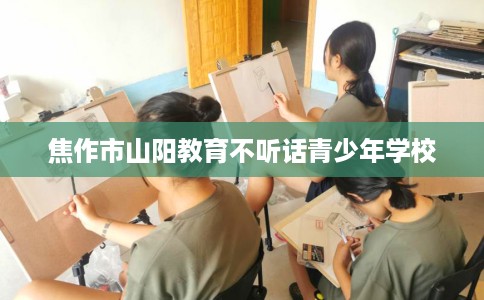 焦作市山阳教育不听话青少年学校