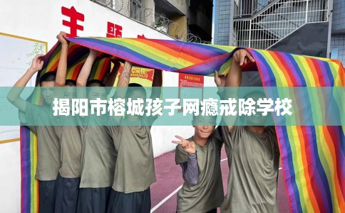 揭阳市榕城孩子网瘾戒除学校 揭阳市榕城孩子网瘾戒除学校