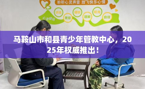 马鞍山市和县青少年管教中心，2025年权威推出！