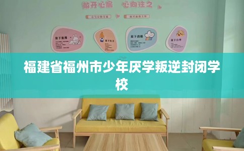 福建省福州市少年厌学叛逆封闭学校