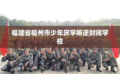 福建省福州市少年厌学叛逆封闭学校