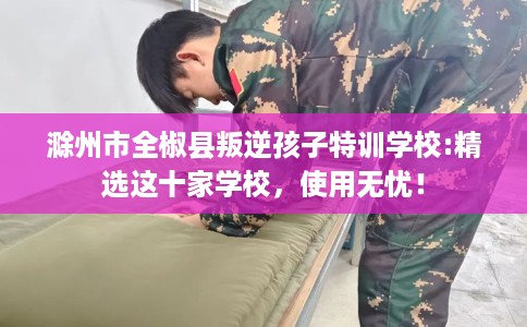 滁州市全椒县叛逆孩子特训学校:精选这十家学校，使用无忧！