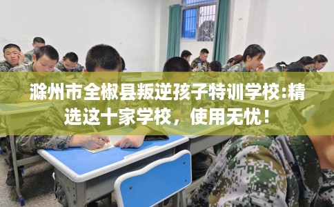 滁州市全椒县叛逆孩子特训学校:精选这十家学校，使用无忧！