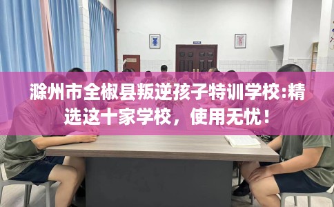 滁州市全椒县叛逆孩子特训学校:精选这十家学校，使用无忧！