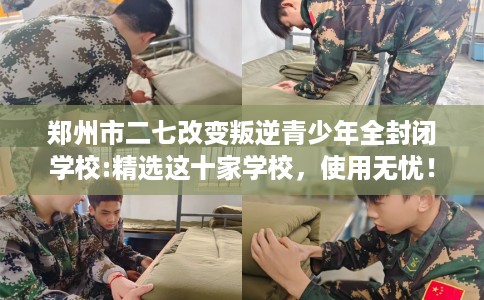 郑州市二七改变叛逆青少年全封闭学校:精选这十家学校，使用无忧！
