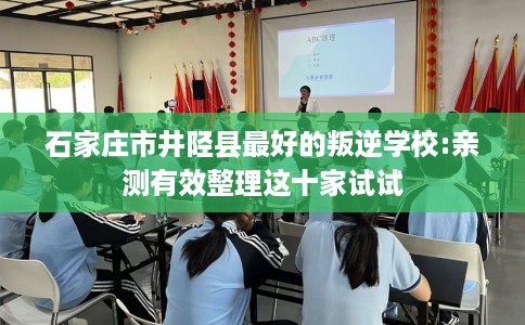 石家庄市井陉县最好的叛逆学校:亲测有效整理这十家试试