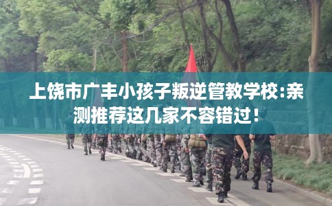 上饶市广丰小孩子叛逆管教学校:亲测推荐这几家不容错过! 上饶市广丰小孩子叛逆管教学校:亲测推荐这几家不容错过!
