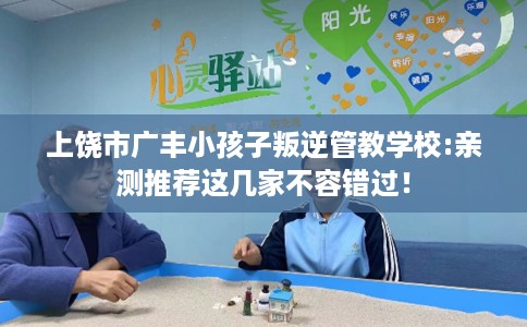 上饶市广丰小孩子叛逆管教学校:亲测推荐这几家不容错过! 上饶市广丰小孩子叛逆管教学校:亲测推荐这几家不容错过!