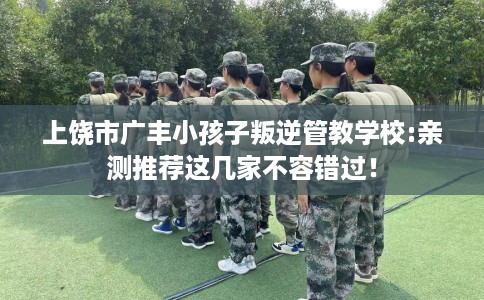 上饶市广丰小孩子叛逆管教学校:亲测推荐这几家不容错过！