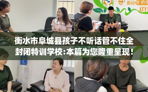 衡水市阜城县孩子不听话管不住全封闭特训学校:本篇为您隆重呈现! 衡水市阜城县孩子不听话管不住全封闭特训学校:本篇为您隆重呈现!