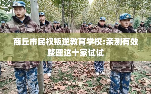 商丘市民权叛逆教育学校:亲测有效整理这十家试试