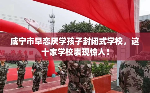 咸宁市早恋厌学孩子封闭式学校,这十家学校表现惊人! 咸宁市早恋厌学孩子封闭式学校,这十家学校表现惊人!