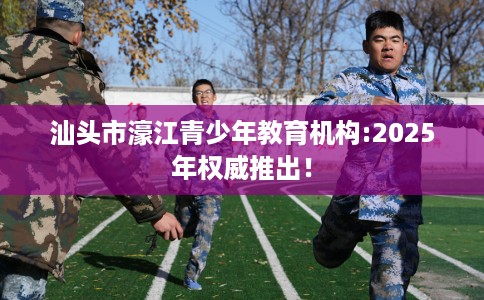 汕头市濠江青少年教育机构:2025年权威推出！