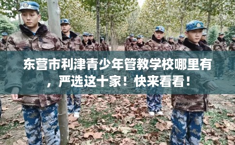 东营市利津青少年管教学校哪里有，严选这十家！快来看看！