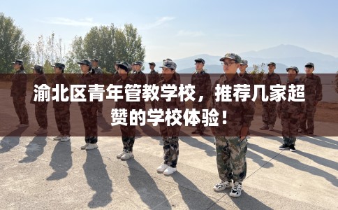 渝北区青年管教学校，推荐几家超赞的学校体验！