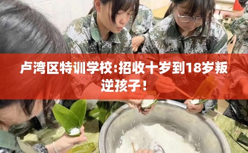 卢湾区特训学校:招收十岁到18岁叛逆孩子！