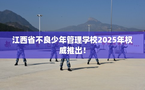 江西省不良少年管理学校2025年权威推出! 江西省不良少年管理学校2025年权威推出!