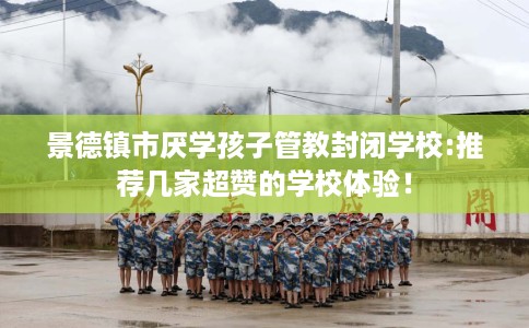 景德镇市厌学孩子管教封闭学校:推荐几家超赞的学校体验! 景德镇市厌学孩子管教封闭学校:推荐几家超赞的学校体验!