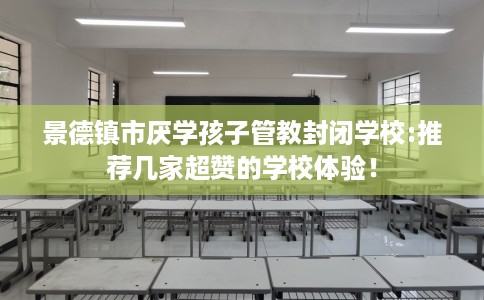 景德镇市厌学孩子管教封闭学校:推荐几家超赞的学校体验！