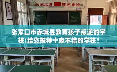 张家口市赤城县教育孩子叛逆的学校:给您推荐十家不错的学校! 张家口市赤城县教育孩子叛逆的学校:给您推荐十家不错的学校!