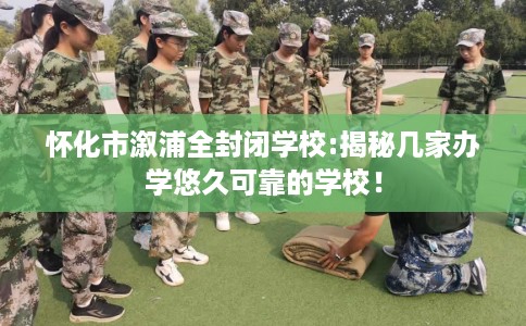怀化市溆浦全封闭学校:揭秘几家办学悠久可靠的学校! 怀化市溆浦全封闭学校:揭秘几家办学悠久可靠的学校!