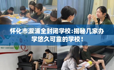 怀化市溆浦全封闭学校:揭秘几家办学悠久可靠的学校! 怀化市溆浦全封闭学校:揭秘几家办学悠久可靠的学校!