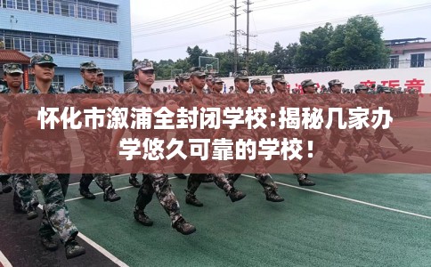 怀化市溆浦全封闭学校:揭秘几家办学悠久可靠的学校！