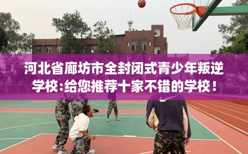 河北省廊坊市全封闭式青少年叛逆学校:给您推荐十家不错的学校! 河北省廊坊市全封闭式青少年叛逆学校:给您推荐十家不错的学校!