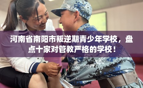 河南省南阳市叛逆期青少年学校,盘点十家对管教严格的学校! 河南省南阳市叛逆期青少年学校,盘点十家对管教严格的学校!