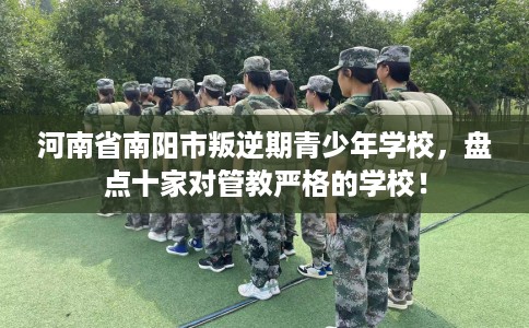 河南省南阳市叛逆期青少年学校，盘点十家对管教严格的学校！
