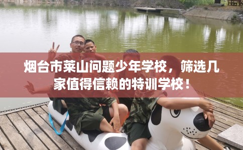 烟台市莱山问题少年学校，筛选几家值得信赖的特训学校！