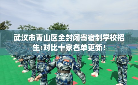 武汉市青山区全封闭寄宿制学校招生:对比十家名单更新! 武汉市青山区全封闭寄宿制学校招生:对比十家名单更新!