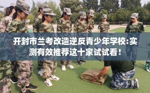 开封市兰考改造逆反青少年学校:实测有效推荐这十家试试看！