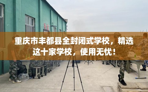 重庆市丰都县全封闭式学校,精选这十家学校,使用无忧! 重庆市丰都县全封闭式学校,精选这十家学校,使用无忧!