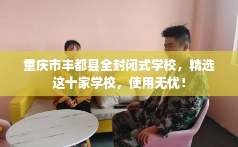 重庆市丰都县全封闭式学校，精选这十家学校，使用无忧！