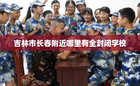 吉林市长春附近哪里有全封闭学校 吉林市长春附近哪里有全封闭学校