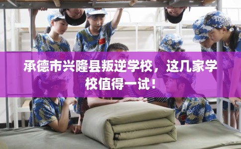 承德市兴隆县叛逆学校，这几家学校值得一试！