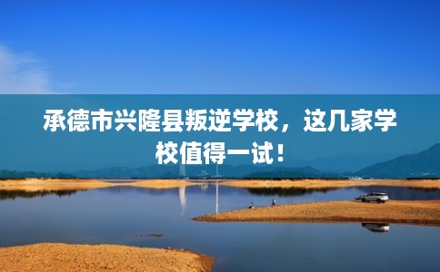 承德市兴隆县叛逆学校，这几家学校值得一试！