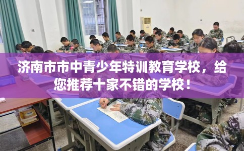 济南市市中青少年特训教育学校,给您推荐十家不错的学校! 济南市市中青少年特训教育学校,给您推荐十家不错的学校!